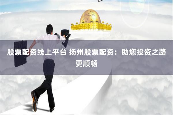 股票配资线上平台 扬州股票配资：助您投资之路更顺畅