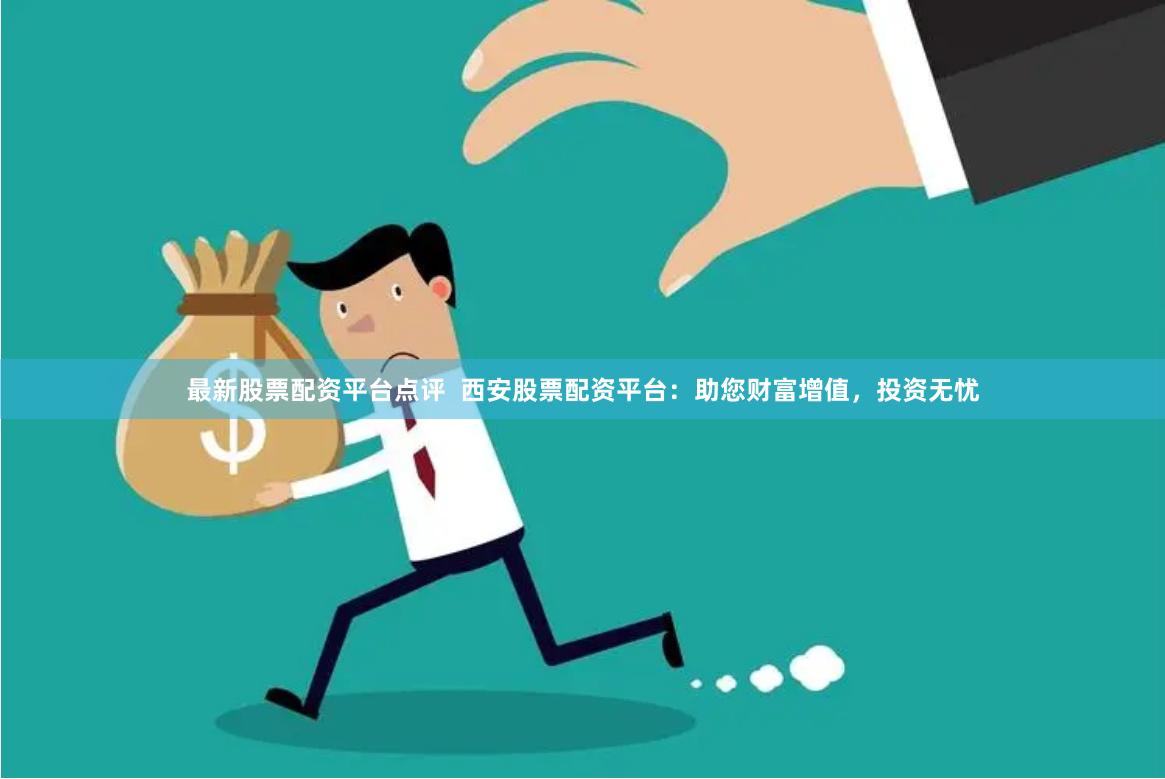 最新股票配资平台点评  西安股票配资平台：助您财富增值，投资无忧