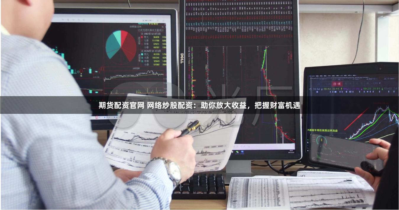 期货配资官网 网络炒股配资：助你放大收益，把握财富机遇