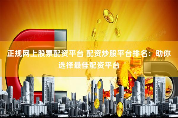 正规网上股票配资平台 配资炒股平台排名：助你选择最佳配资平台